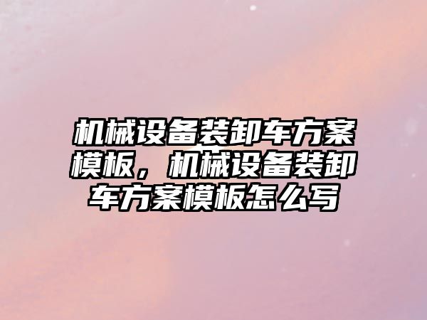 機械設(shè)備裝卸車方案模板，機械設(shè)備裝卸車方案模板怎么寫