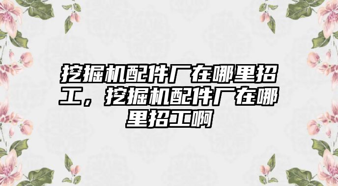 挖掘機(jī)配件廠在哪里招工，挖掘機(jī)配件廠在哪里招工啊