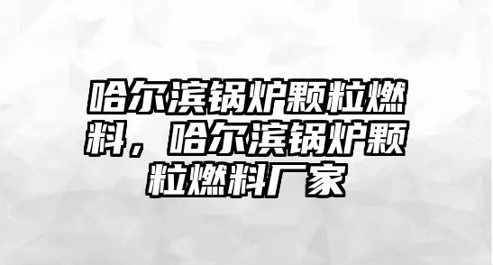 哈爾濱鍋爐顆粒燃料，哈爾濱鍋爐顆粒燃料廠家