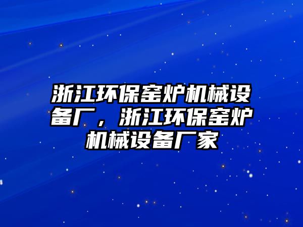 浙江環(huán)保窯爐機(jī)械設(shè)備廠，浙江環(huán)保窯爐機(jī)械設(shè)備廠家