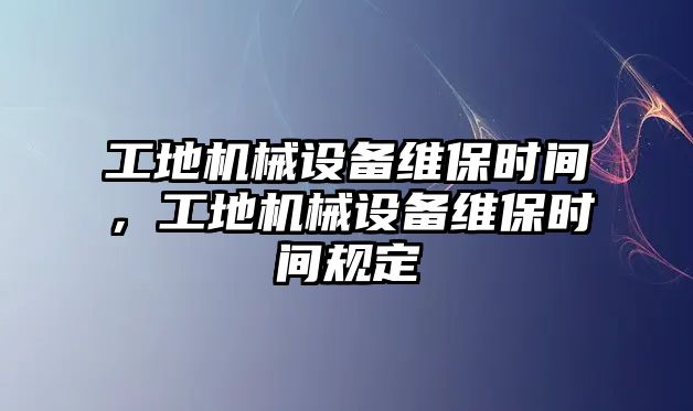 工地機(jī)械設(shè)備維保時(shí)間，工地機(jī)械設(shè)備維保時(shí)間規(guī)定