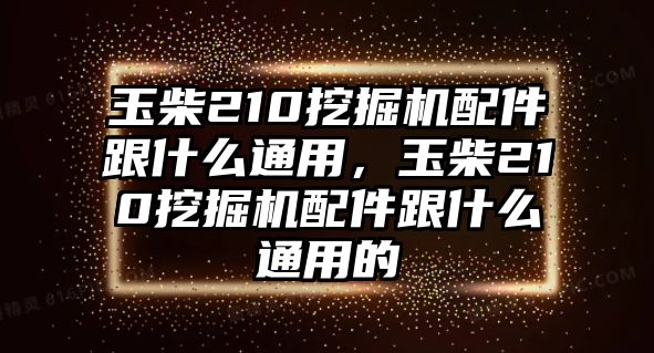 玉柴210挖掘機配件跟什么通用，玉柴210挖掘機配件跟什么通用的