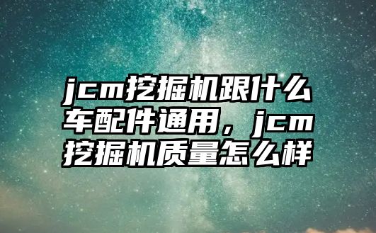 jcm挖掘機跟什么車配件通用，jcm挖掘機質量怎么樣