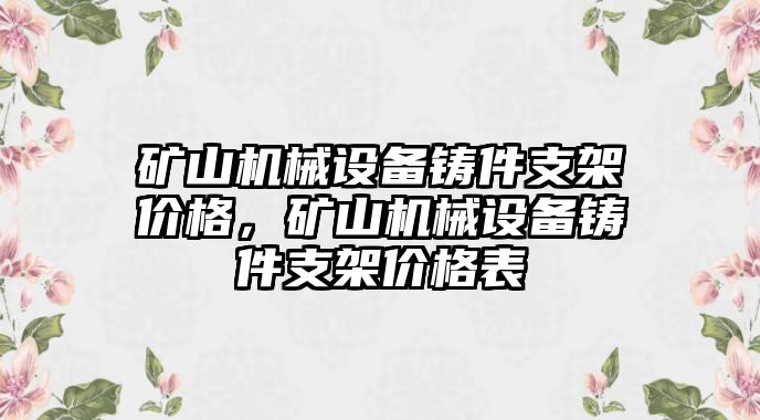 礦山機(jī)械設(shè)備鑄件支架價格，礦山機(jī)械設(shè)備鑄件支架價格表