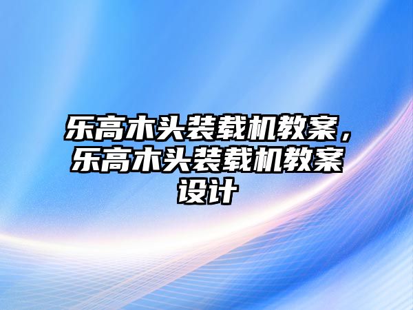 樂高木頭裝載機教案，樂高木頭裝載機教案設計