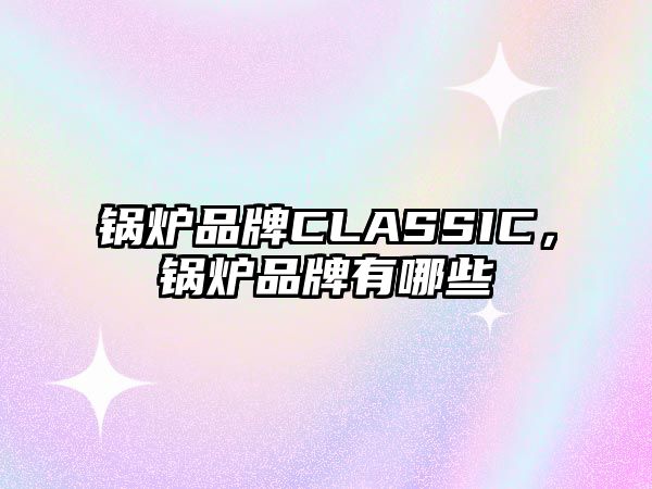 鍋爐品牌CLASSIC，鍋爐品牌有哪些