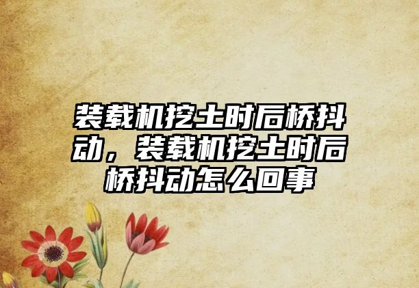 裝載機挖土時后橋抖動，裝載機挖土時后橋抖動怎么回事