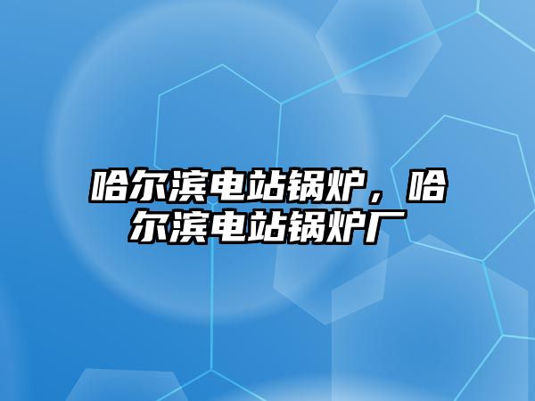 哈爾濱電站鍋爐，哈爾濱電站鍋爐廠