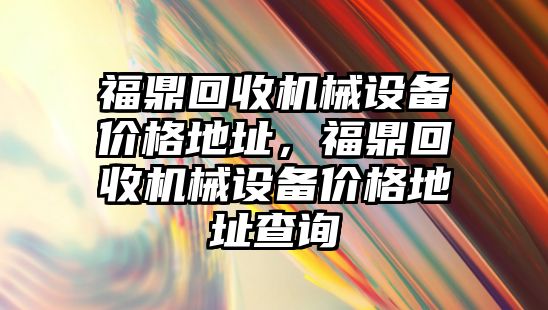 福鼎回收機械設備價格地址，福鼎回收機械設備價格地址查詢