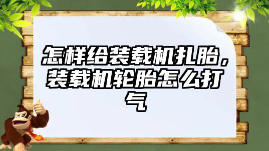 怎樣給裝載機扎胎，裝載機輪胎怎么打氣