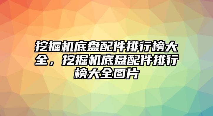 挖掘機底盤配件排行榜大全，挖掘機底盤配件排行榜大全圖片