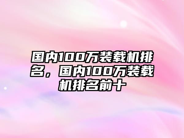 國內(nèi)100萬裝載機(jī)排名，國內(nèi)100萬裝載機(jī)排名前十