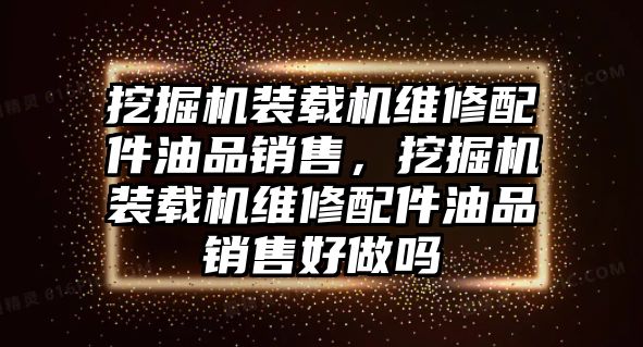 挖掘機裝載機維修配件油品銷售，挖掘機裝載機維修配件油品銷售好做嗎