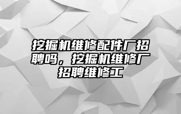 挖掘機(jī)維修配件廠招聘嗎，挖掘機(jī)維修廠招聘維修工