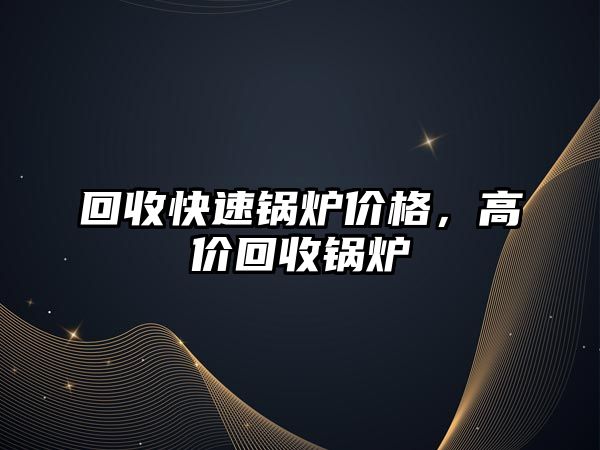 回收快速鍋爐價格，高價回收鍋爐