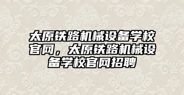 太原鐵路機械設備學校官網(wǎng)，太原鐵路機械設備學校官網(wǎng)招聘