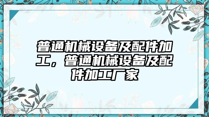 普通機械設(shè)備及配件加工，普通機械設(shè)備及配件加工廠家