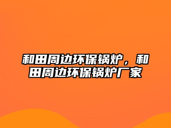 和田周邊環(huán)保鍋爐，和田周邊環(huán)保鍋爐廠家