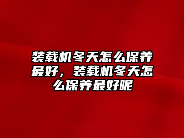 裝載機冬天怎么保養(yǎng)最好，裝載機冬天怎么保養(yǎng)最好呢