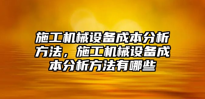 施工機(jī)械設(shè)備成本分析方法，施工機(jī)械設(shè)備成本分析方法有哪些