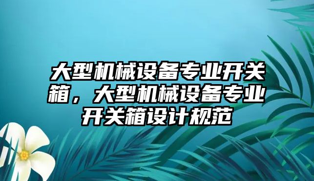 大型機(jī)械設(shè)備專業(yè)開關(guān)箱，大型機(jī)械設(shè)備專業(yè)開關(guān)箱設(shè)計(jì)規(guī)范