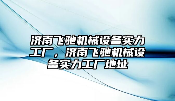 濟南飛馳機械設備實力工廠，濟南飛馳機械設備實力工廠地址