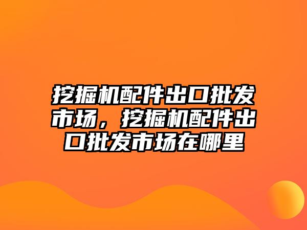 挖掘機配件出口批發(fā)市場，挖掘機配件出口批發(fā)市場在哪里