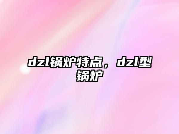 dzl鍋爐特點(diǎn)，dzl型鍋爐