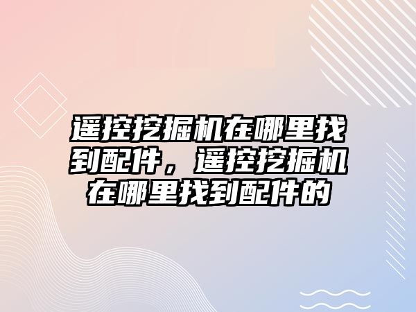 遙控挖掘機(jī)在哪里找到配件，遙控挖掘機(jī)在哪里找到配件的