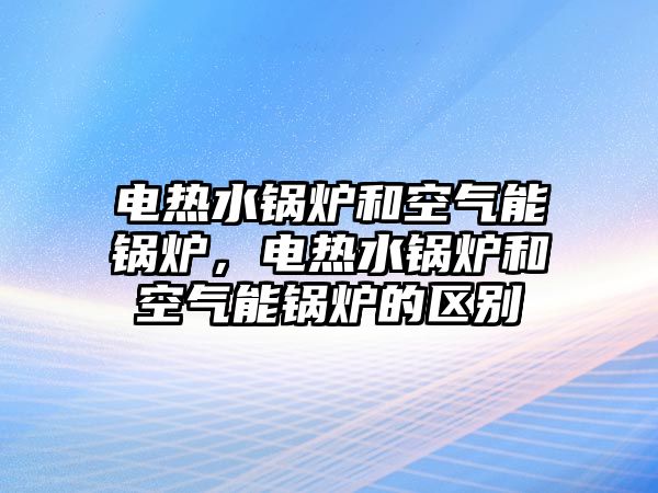 電熱水鍋爐和空氣能鍋爐，電熱水鍋爐和空氣能鍋爐的區(qū)別