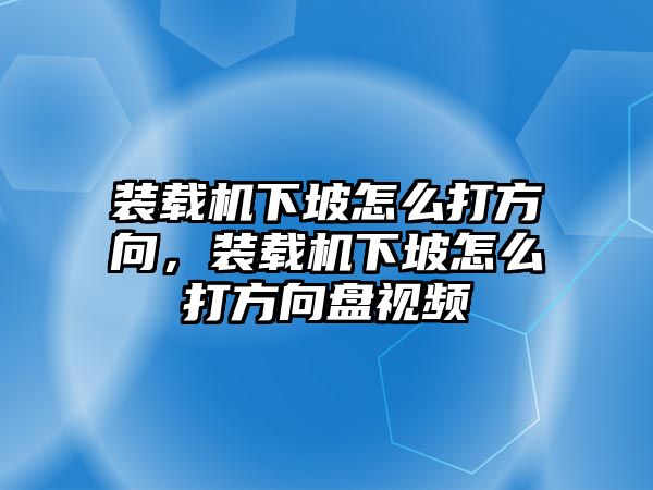 裝載機下坡怎么打方向，裝載機下坡怎么打方向盤視頻