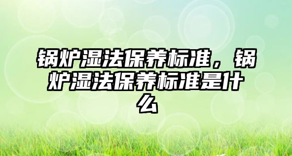 鍋爐濕法保養(yǎng)標(biāo)準(zhǔn)，鍋爐濕法保養(yǎng)標(biāo)準(zhǔn)是什么