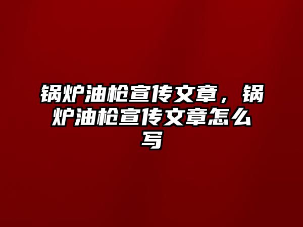 鍋爐油槍宣傳文章，鍋爐油槍宣傳文章怎么寫