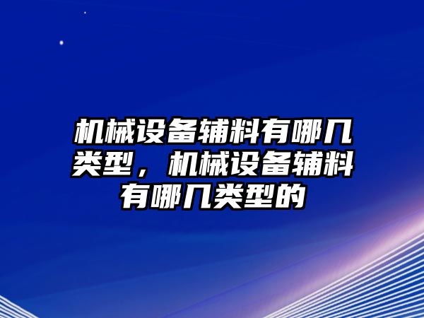 機(jī)械設(shè)備輔料有哪幾類型，機(jī)械設(shè)備輔料有哪幾類型的