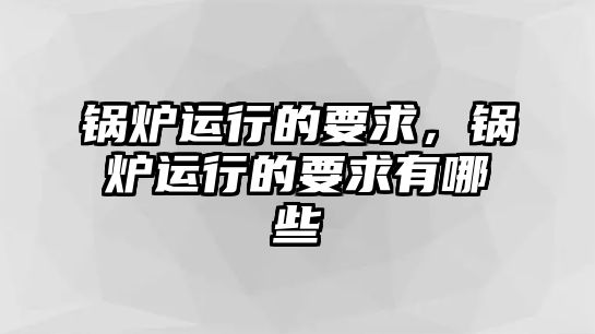 鍋爐運行的要求，鍋爐運行的要求有哪些