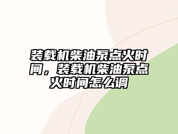 裝載機(jī)柴油泵點(diǎn)火時(shí)間，裝載機(jī)柴油泵點(diǎn)火時(shí)間怎么調(diào)