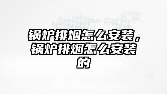 鍋爐排煙怎么安裝，鍋爐排煙怎么安裝的