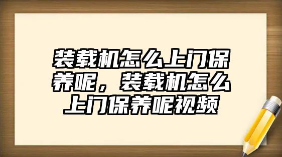 裝載機(jī)怎么上門保養(yǎng)呢，裝載機(jī)怎么上門保養(yǎng)呢視頻