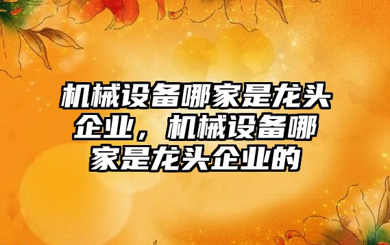 機械設(shè)備哪家是龍頭企業(yè)，機械設(shè)備哪家是龍頭企業(yè)的