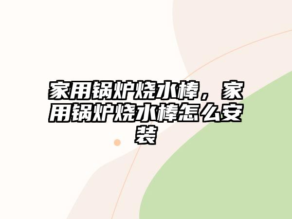 家用鍋爐燒水棒，家用鍋爐燒水棒怎么安裝