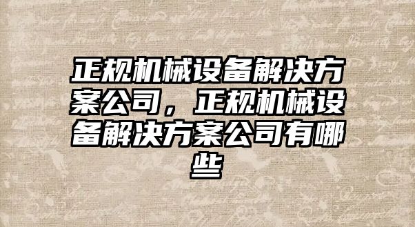 正規(guī)機(jī)械設(shè)備解決方案公司，正規(guī)機(jī)械設(shè)備解決方案公司有哪些