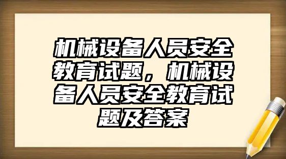 機(jī)械設(shè)備人員安全教育試題，機(jī)械設(shè)備人員安全教育試題及答案