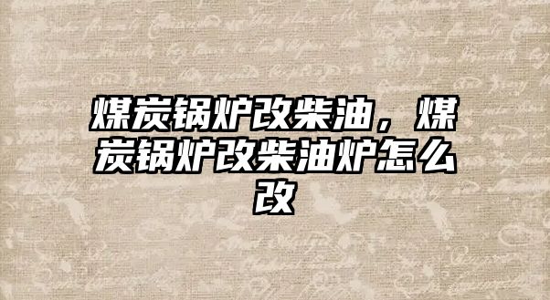 煤炭鍋爐改柴油，煤炭鍋爐改柴油爐怎么改