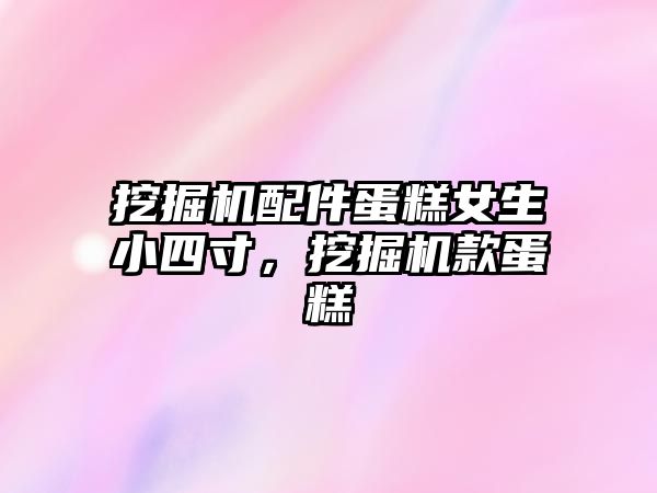 挖掘機配件蛋糕女生小四寸，挖掘機款蛋糕