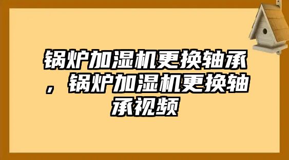 鍋爐加濕機更換軸承，鍋爐加濕機更換軸承視頻