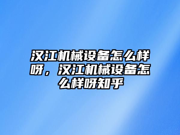 漢江機械設備怎么樣呀，漢江機械設備怎么樣呀知乎