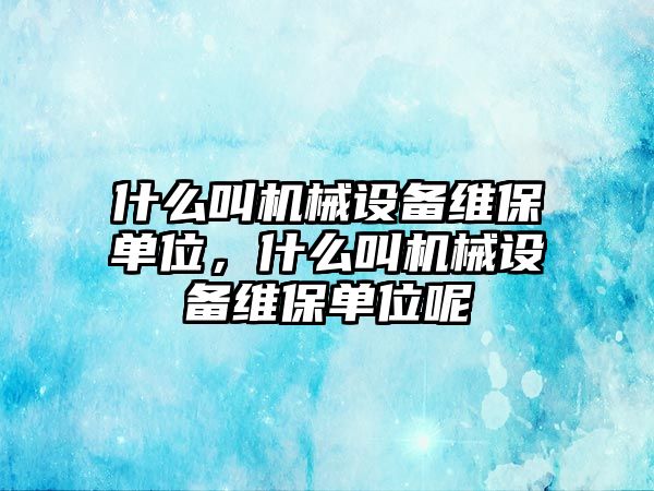 什么叫機(jī)械設(shè)備維保單位，什么叫機(jī)械設(shè)備維保單位呢