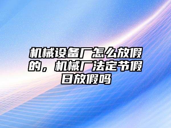 機械設備廠怎么放假的，機械廠法定節(jié)假日放假嗎