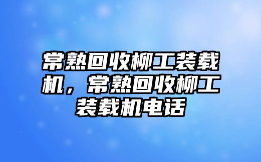 常熟回收柳工裝載機(jī)，常熟回收柳工裝載機(jī)電話