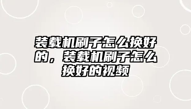 裝載機(jī)刷子怎么換好的，裝載機(jī)刷子怎么換好的視頻